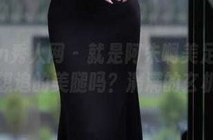 Xiuren秀人网 – 就是阿朱啊美足合集：这是你想追的美腿吗？满满的玄机和想象